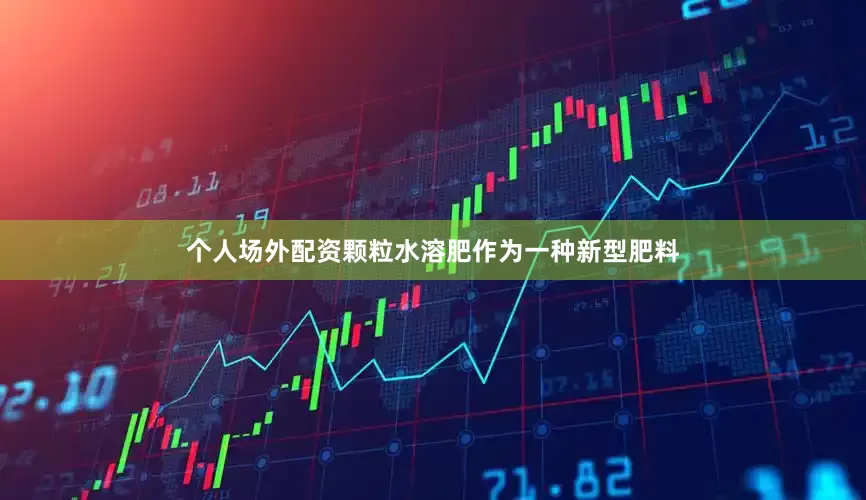 个人场外配资颗粒水溶肥作为一种新型肥料