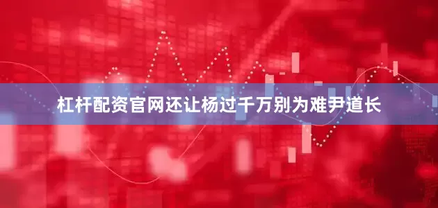 杠杆配资官网还让杨过千万别为难尹道长
