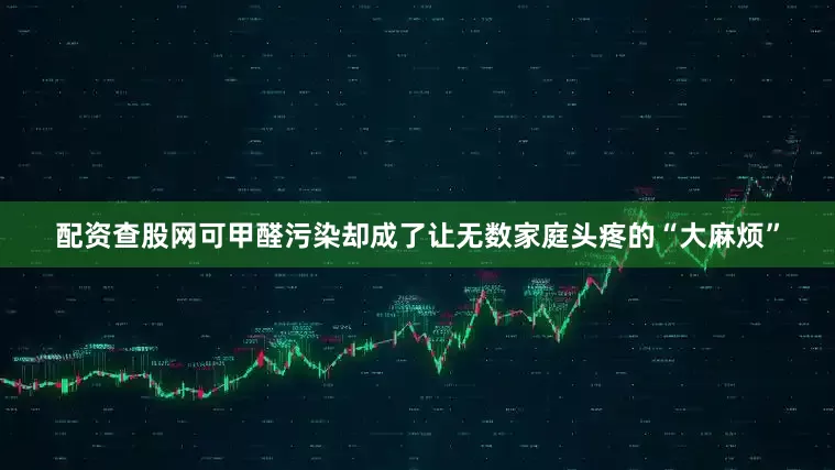 配资查股网可甲醛污染却成了让无数家庭头疼的“大麻烦”