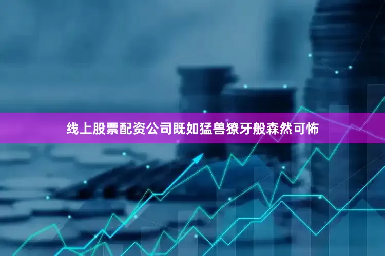 线上股票配资公司既如猛兽獠牙般森然可怖