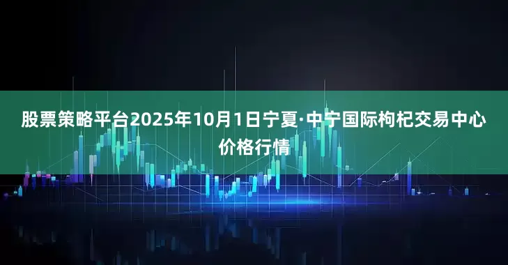 股票策略平台2025年10月1日宁夏·中宁国际枸杞交易中心价格行情