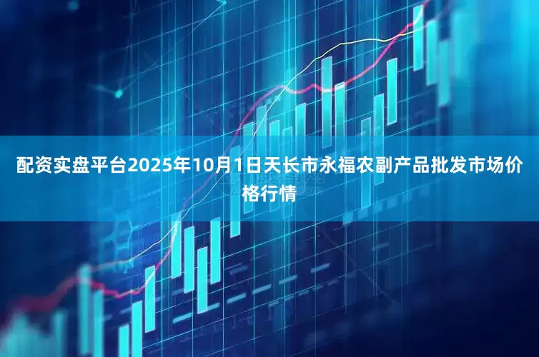 配资实盘平台2025年10月1日天长市永福农副产品批发市场价格行情