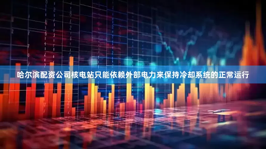 哈尔滨配资公司核电站只能依赖外部电力来保持冷却系统的正常运行