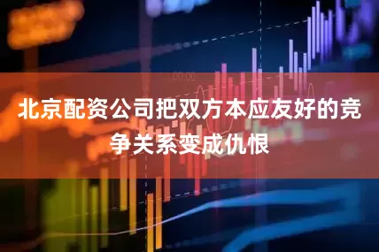 北京配资公司把双方本应友好的竞争关系变成仇恨