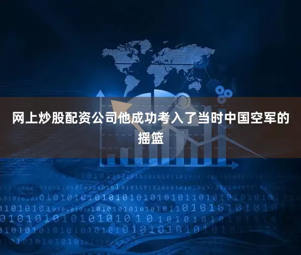 网上炒股配资公司他成功考入了当时中国空军的摇篮