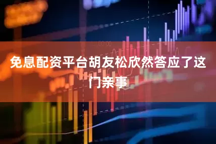 免息配资平台胡友松欣然答应了这门亲事