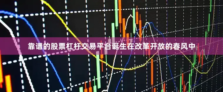 靠谱的股票杠杆交易平台诞生在改革开放的春风中