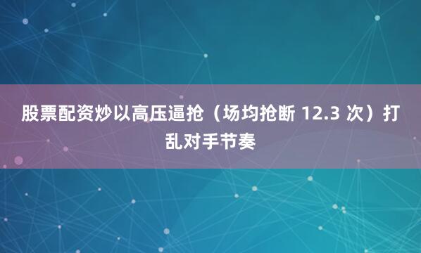 股票配资炒以高压逼抢（场均抢断 12.3 次）打乱对手节奏
