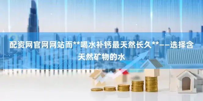 配资网官网网站而**喝水补钙最天然长久**——选择含天然矿物的水