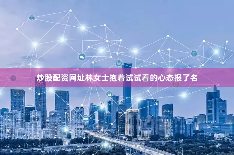 炒股配资网址林女士抱着试试看的心态报了名