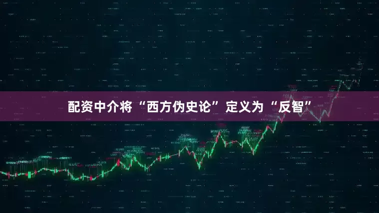 配资中介将 “西方伪史论” 定义为 “反智”