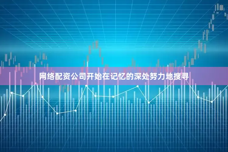 网络配资公司开始在记忆的深处努力地搜寻