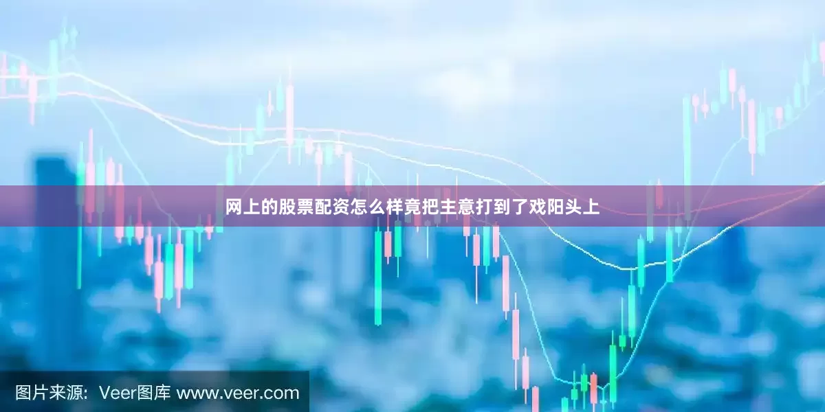 网上的股票配资怎么样竟把主意打到了戏阳头上