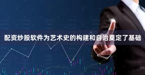 配资炒股软件为艺术史的构建和自治奠定了基础