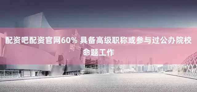 配资吧配资官网60% 具备高级职称或参与过公办院校命题工作