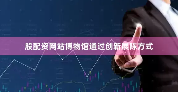 股配资网站博物馆通过创新展陈方式