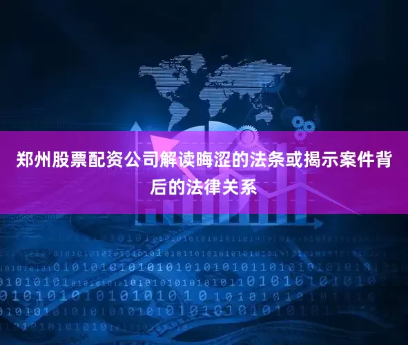 郑州股票配资公司解读晦涩的法条或揭示案件背后的法律关系