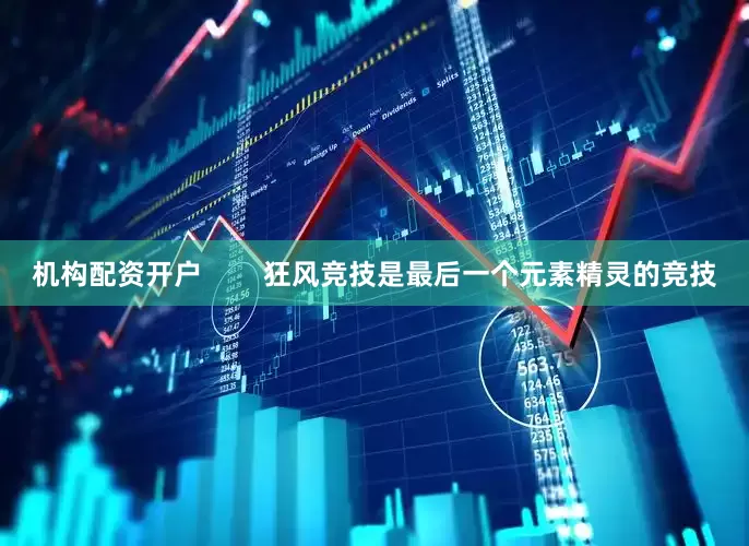 机构配资开户        狂风竞技是最后一个元素精灵的竞技