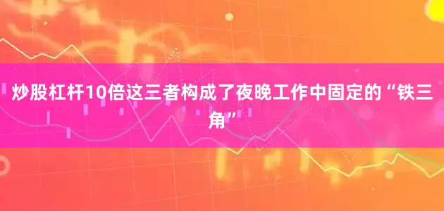 炒股杠杆10倍这三者构成了夜晚工作中固定的“铁三角”